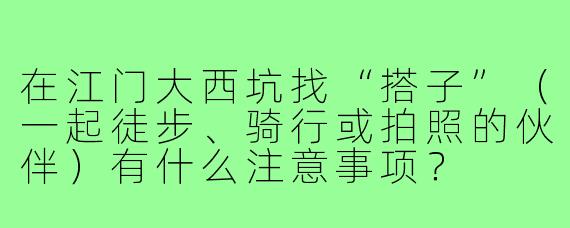 在江门大西坑找“搭子”(一起徒步、骑行或拍照的伙伴)有什么注意事项?