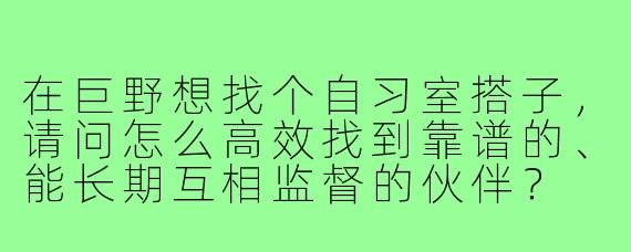 在巨野想找个自习室搭子，请问怎么高效找到靠谱的、能长期互相监督的伙伴？