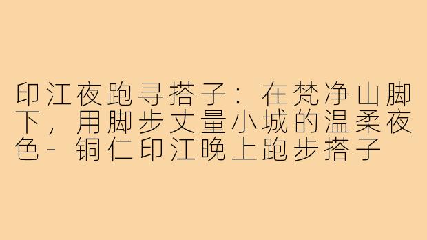印江夜跑寻搭子:在梵净山脚下,用脚步丈量小城的温柔夜色-铜仁印江晚上跑步搭子