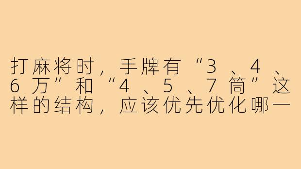 打麻将时,手牌有“3、4、6万”和“4、5、7筒”这样的结构,应该优先优化哪一边的搭子?-麻将怎么优化搭子