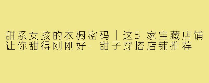 甜系女孩的衣橱密码｜这5家宝藏店铺让你甜得刚刚好-甜子穿搭店铺推荐