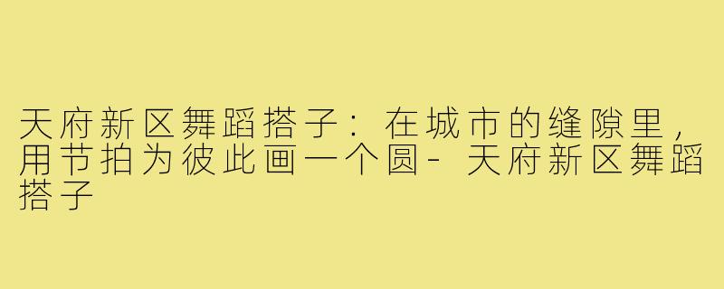 天府新区舞蹈搭子：在城市的缝隙里，用节拍为彼此画一个圆-天府新区舞蹈搭子