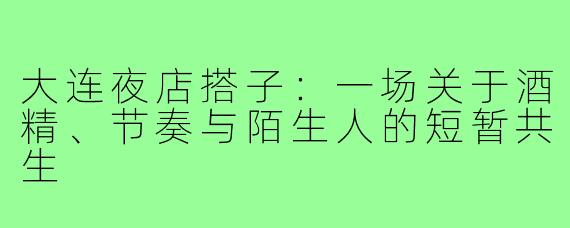 大连夜店搭子:一场关于酒精、节奏与陌生人的短暂共生