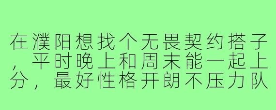 在濮阳想找个无畏契约搭子，平时晚上和周末能一起上分，最好性格开朗不压力队友，怎么找靠谱的本地玩家？