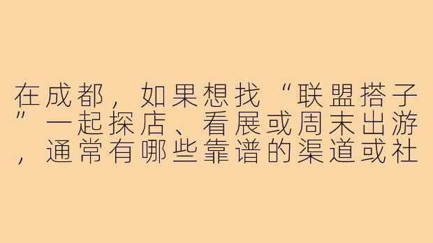 在成都,如果想找“联盟搭子”一起探店、看展或周末出游,通常有哪些靠谱的渠道或社群推荐?-成都联盟搭子