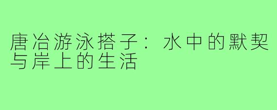 唐冶游泳搭子：水中的默契与岸上的生活