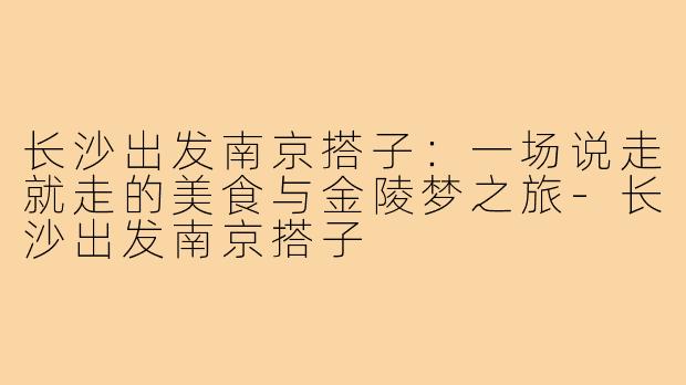 长沙出发南京搭子:一场说走就走的美食与金陵梦之旅-长沙出发南京搭子