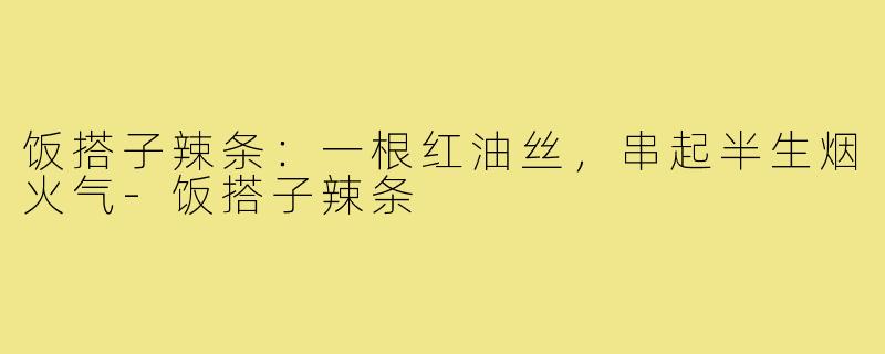 饭搭子辣条：一根红油丝，串起半生烟火气-饭搭子辣条