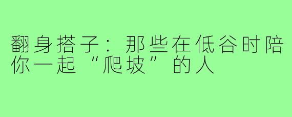 翻身搭子:那些在低谷时陪你一起“爬坡”的人