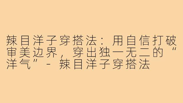 辣目洋子穿搭法:用自信打破审美边界,穿出独一无二的“洋气”-辣目洋子穿搭法