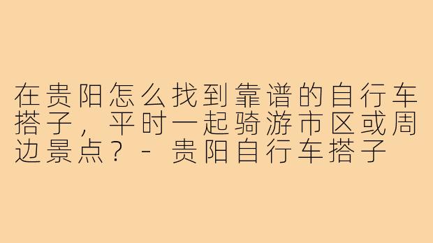 在贵阳怎么找到靠谱的自行车搭子,平时一起骑游市区或周边景点?-贵阳自行车搭子