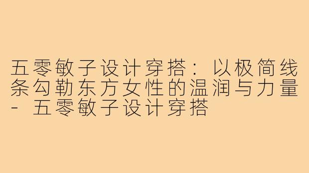五零敏子设计穿搭:以极简线条勾勒东方女性的温润与力量-五零敏子设计穿搭