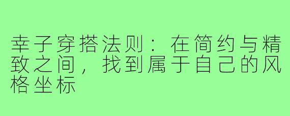 幸子穿搭法则:在简约与精致之间,找到属于自己的风格坐标