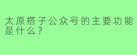 太原搭子公众号的主要功能是什么？