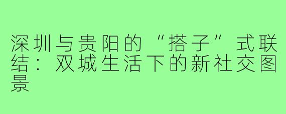 深圳与贵阳的“搭子”式联结：双城生活下的新社交图景