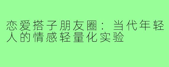 恋爱搭子朋友圈：当代年轻人的情感轻量化实验