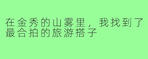 在金秀的山雾里，我找到了最合拍的旅游搭子