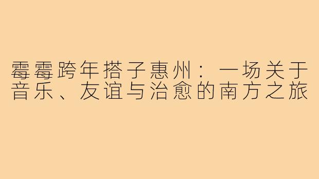 霉霉跨年搭子惠州：一场关于音乐、友谊与治愈的南方之旅