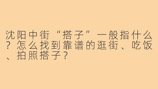 沈阳中街“搭子”一般指什么?怎么找到靠谱的逛街、吃饭、拍照搭子?