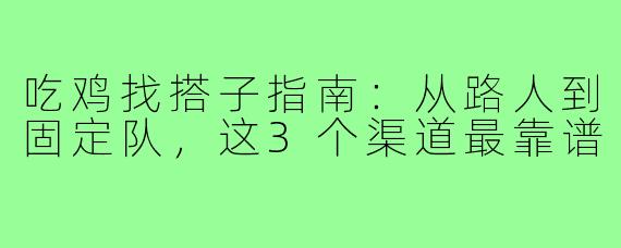 吃鸡找搭子指南:从路人到固定队,这3个渠道最靠谱