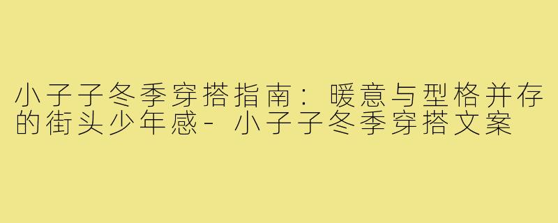 小子子冬季穿搭指南:暖意与型格并存的街头少年感-小子子冬季穿搭文案