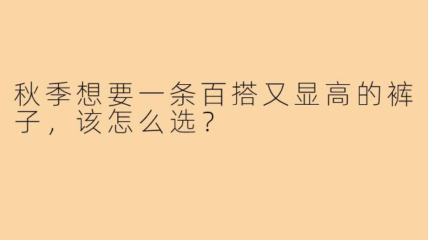 秋季想要一条百搭又显高的裤子,该怎么选?