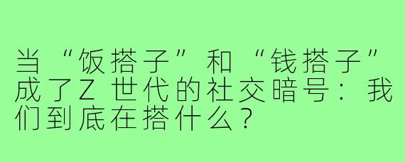 当“饭搭子”和“钱搭子”成了Z世代的社交暗号:我们到底在搭什么?