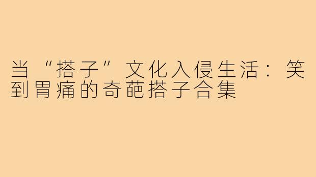 当“搭子”文化入侵生活:笑到胃痛的奇葩搭子合集