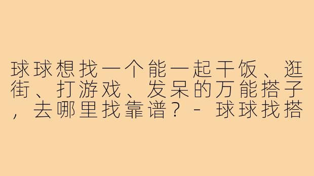 球球想找一个能一起干饭、逛街、打游戏、发呆的万能搭子，去哪里找靠谱？-球球找搭子文案