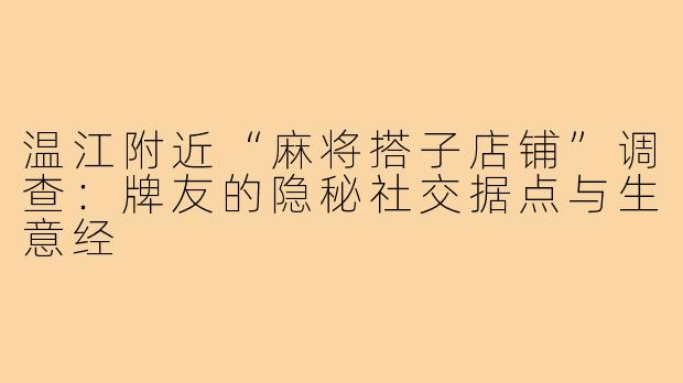 温江附近“麻将搭子店铺”调查：牌友的隐秘社交据点与生意经