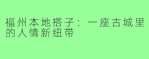 福州本地搭子:一座古城里的人情新纽带