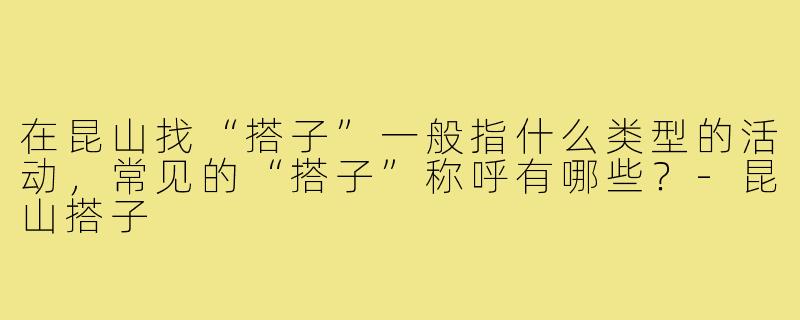 在昆山找“搭子”一般指什么类型的活动，常见的“搭子”称呼有哪些？-昆山搭子