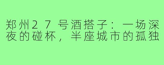 郑州27号酒搭子:一场深夜的碰杯,半座城市的孤独