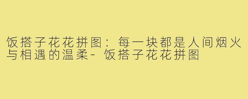 饭搭子花花拼图：每一块都是人间烟火与相遇的温柔-饭搭子花花拼图