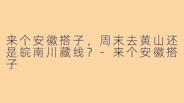 来个安徽搭子，周末去黄山还是皖南川藏线？-来个安徽搭子