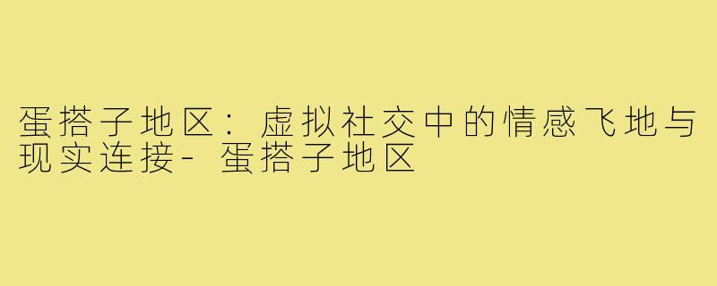 蛋搭子地区：虚拟社交中的情感飞地与现实连接-蛋搭子地区