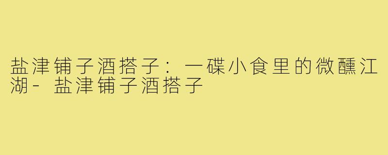 盐津铺子酒搭子：一碟小食里的微醺江湖-盐津铺子酒搭子