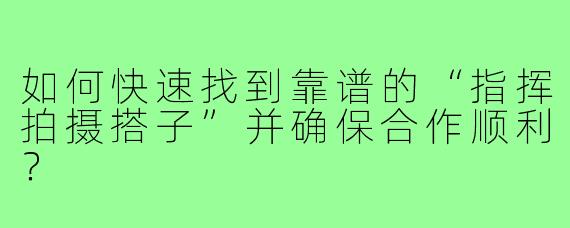 如何快速找到靠谱的“指挥拍摄搭子”并确保合作顺利?