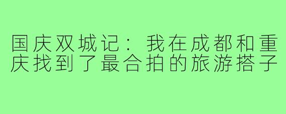 国庆双城记：我在成都和重庆找到了最合拍的旅游搭子