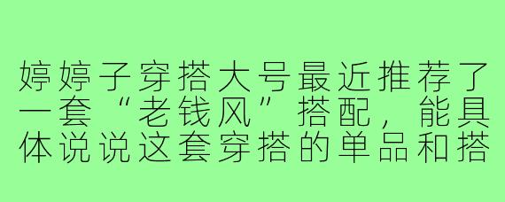 婷婷子穿搭大号最近推荐了一套“老钱风”搭配,能具体说说这套穿搭的单品和搭配要点吗?