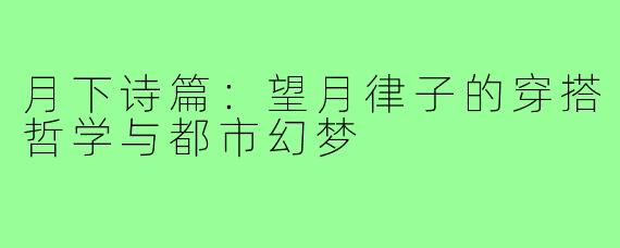 月下诗篇:望月律子的穿搭哲学与都市幻梦