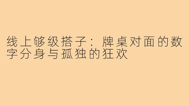 线上够级搭子:牌桌对面的数字分身与孤独的狂欢
