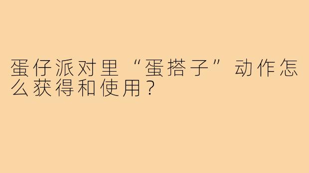蛋仔派对里“蛋搭子”动作怎么获得和使用?