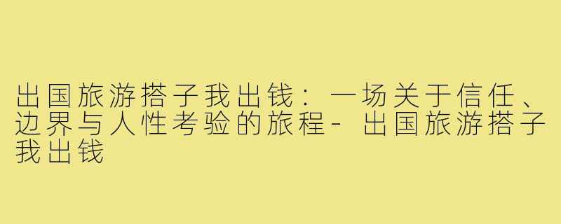 出国旅游搭子我出钱:一场关于信任、边界与人性考验的旅程-出国旅游搭子我出钱