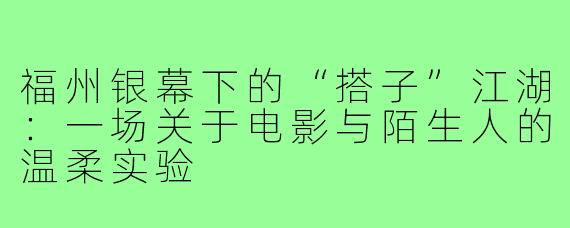福州银幕下的“搭子”江湖：一场关于电影与陌生人的温柔实验