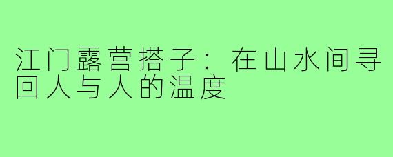 江门露营搭子:在山水间寻回人与人的温度