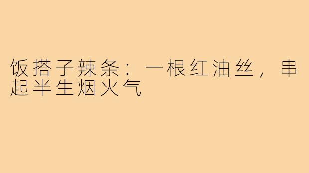 饭搭子辣条：一根红油丝，串起半生烟火气