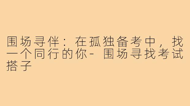 围场寻伴:在孤独备考中,找一个同行的你-围场寻找考试搭子