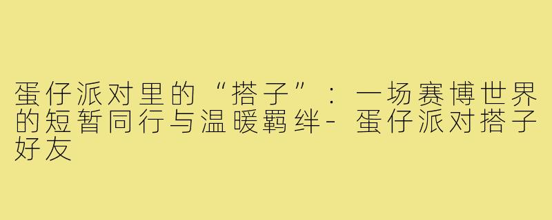 蛋仔派对里的“搭子”:一场赛博世界的短暂同行与温暖羁绊-蛋仔派对搭子好友