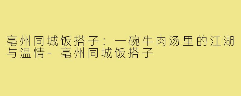 亳州同城饭搭子:一碗牛肉汤里的江湖与温情-亳州同城饭搭子
